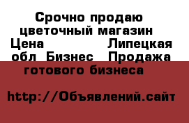 Срочно продаю  цветочный магазин › Цена ­ 130 000 - Липецкая обл. Бизнес » Продажа готового бизнеса   